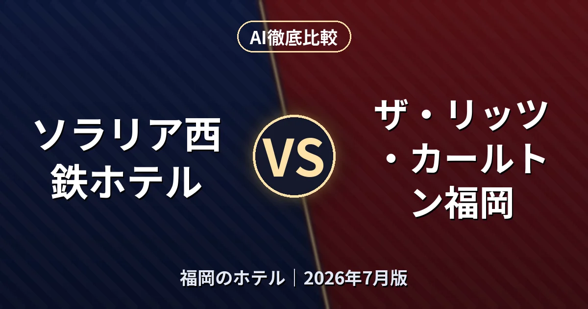 ソラリア西鉄ホテル vs ザ・リッツ・カールトン福岡|福岡のホテルAI徹底比較 (2026年7月版)